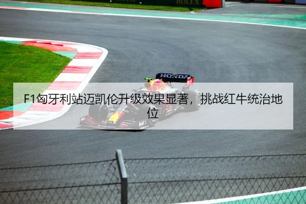 F1匈牙利站迈凯伦升级效果显著，挑战红牛统治地位