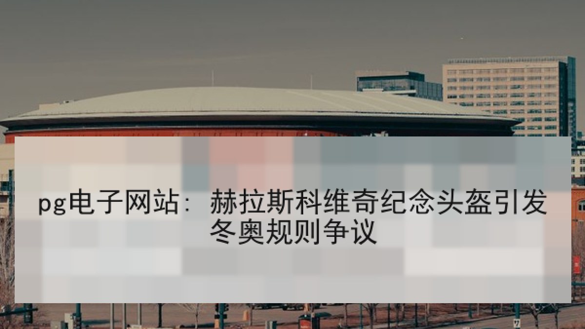 pg电子网站: 赫拉斯科维奇纪念头盔引发冬奥规则争议