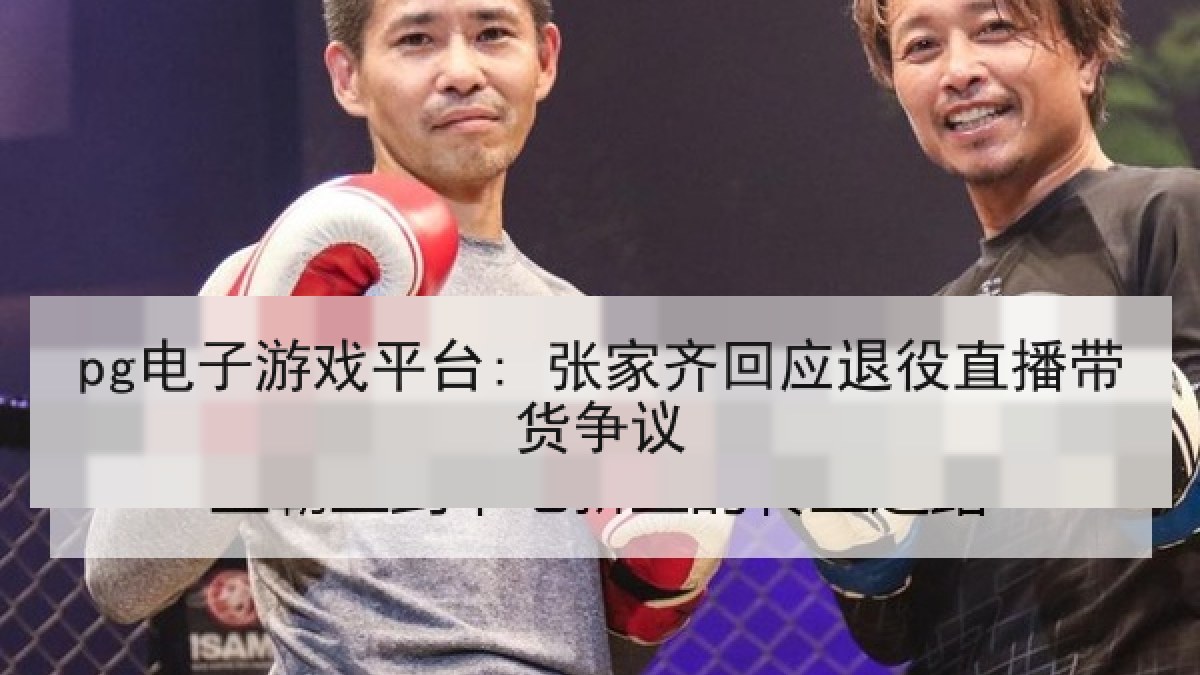 pg电子游戏平台: 张家齐回应退役直播带货争议