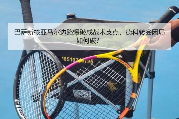 巴萨新核亚马尔边路爆破成战术支点，德科转会困局如何破？