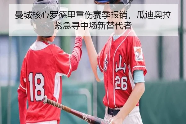 曼城核心罗德里重伤赛季报销，瓜迪奥拉紧急寻中场新替代者