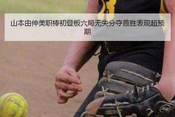 山本由伸美职棒初登板六局无失分夺首胜表现超预期