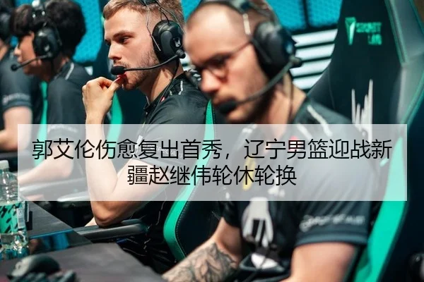 郭艾伦伤愈复出首秀，辽宁男篮迎战新疆赵继伟轮休轮换