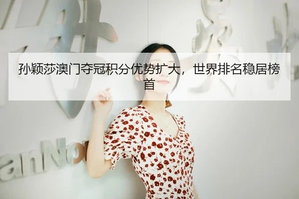 孙颖莎澳门夺冠积分优势扩大，世界排名稳居榜首