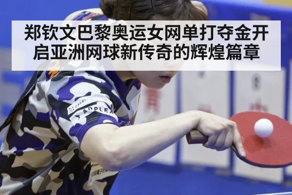 郑钦文巴黎奥运女网单打夺金开启亚洲网球新传奇的辉煌篇章