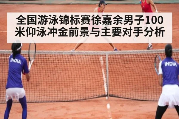 全国游泳锦标赛徐嘉余男子100米仰泳冲金前景与主要对手分析